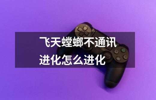 飞天螳螂不通讯进化怎么进化-第1张-游戏信息-龙启网