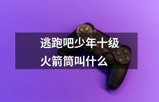 逃跑吧少年十级火箭筒叫什么-第1张-游戏信息-龙启网