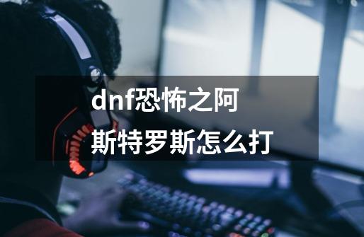dnf恐怖之阿斯特罗斯怎么打-第1张-游戏信息-龙启网