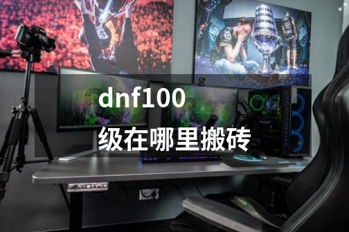 dnf100级在哪里搬砖-第1张-游戏信息-龙启网