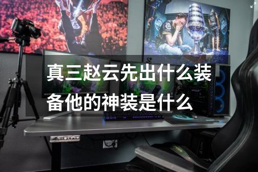 真三赵云先出什么装备他的神装是什么-第1张-游戏信息-龙启网