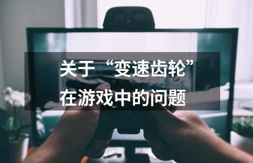 关于“变速齿轮”在游戏中的问题-第1张-游戏信息-龙启网