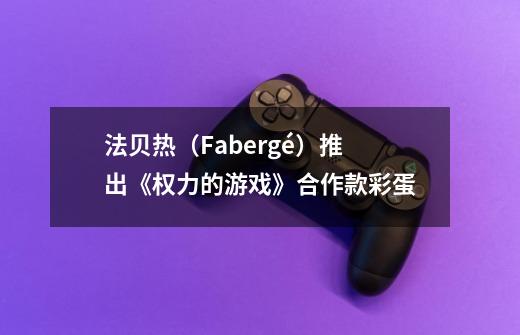 法贝热(Fabergé)推出《权力的游戏》合作款彩蛋-第1张-游戏信息-龙启网