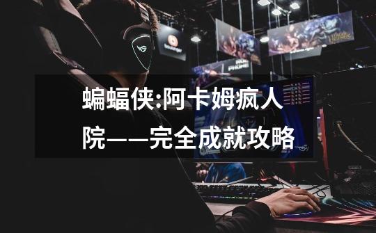 蝙蝠侠:阿卡姆疯人院——完全成就攻略-第1张-游戏信息-龙启网