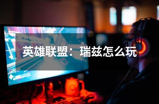 英雄联盟:瑞兹怎么玩-第1张-游戏信息-龙启网