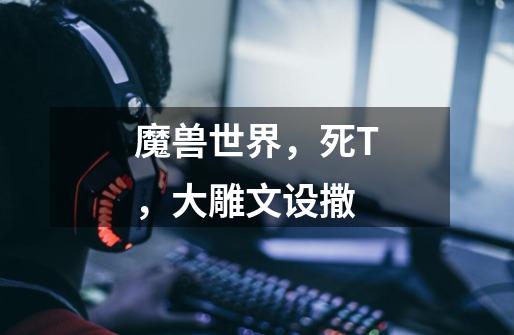 魔兽世界，死T，大雕文设撒-第1张-游戏信息-龙启网