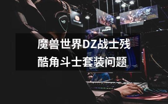 魔兽世界DZ战士残酷角斗士套装问题-第1张-游戏信息-龙启网