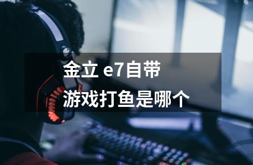 金立 e7自带游戏打鱼是哪个-第1张-游戏信息-龙启网