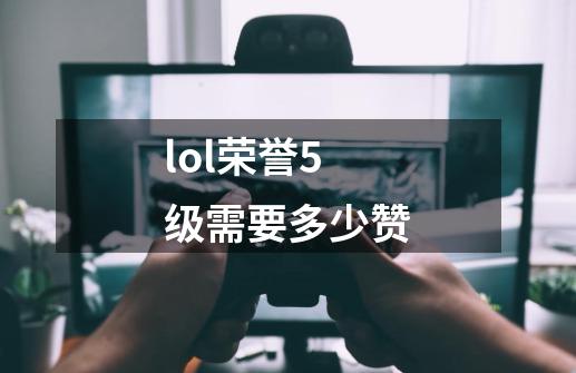lol荣誉5级需要多少赞-第1张-游戏信息-龙启网