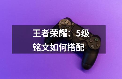 王者荣耀:5级铭文如何搭配-第1张-游戏信息-龙启网