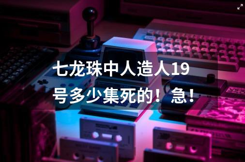 七龙珠中人造人19号多少集死的！急！-第1张-游戏信息-龙启网