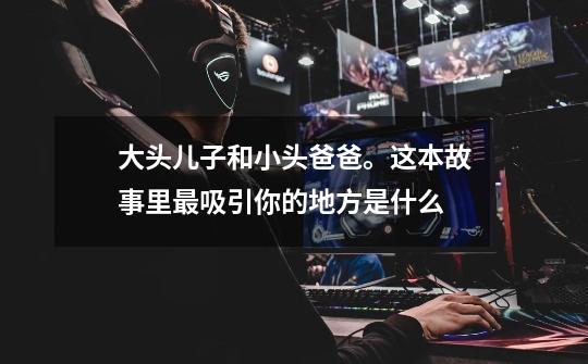 大头儿子和小头爸爸。这本故事里最吸引你的地方是什么-第1张-游戏信息-龙启网