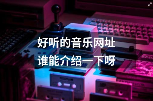 好听的音乐网址谁能介绍一下呀-第1张-游戏信息-龙启网