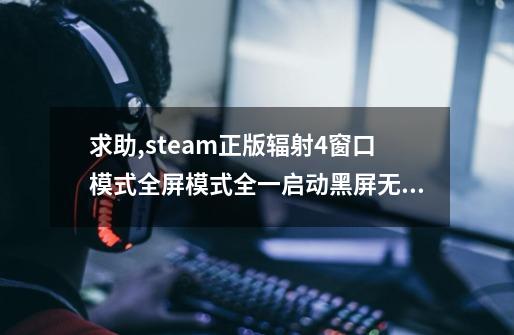 求助,steam正版辐射4窗口模式全屏模式全一启动黑屏无响应-第1张-游戏信息-龙启网