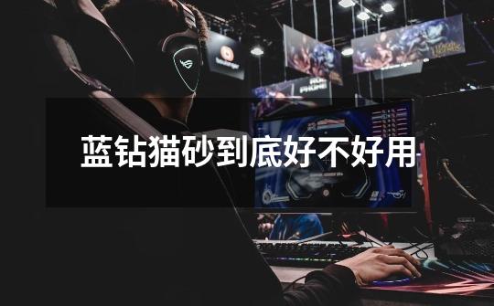 蓝钻猫砂到底好不好用-第1张-游戏信息-龙启网