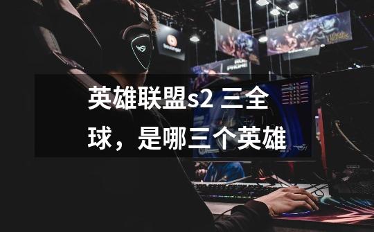 英雄联盟s2 三全球，是哪三个英雄-第1张-游戏信息-龙启网