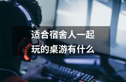 适合宿舍人一起玩的桌游有什么-第1张-游戏信息-龙启网
