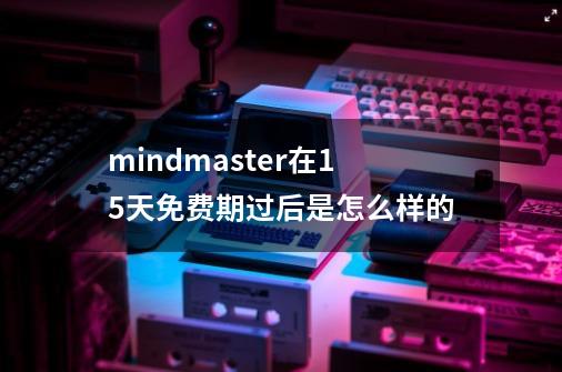 mindmaster在15天免费期过后是怎么样的-第1张-游戏信息-龙启网