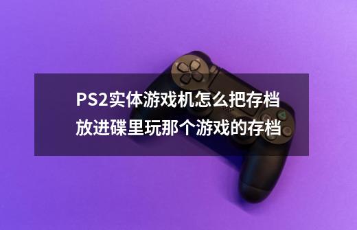 PS2实体游戏机怎么把存档放进碟里玩那个游戏的存档-第1张-游戏信息-龙启网