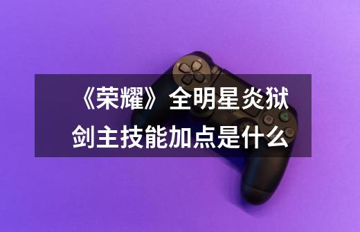 《荣耀》全明星炎狱剑主技能加点是什么-第1张-游戏信息-龙启网