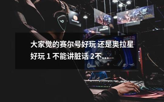 大家觉的赛尔号好玩 还是奥拉星好玩 1 不能讲脏话 2不许骂人 3要说出原因-第1张-游戏信息-龙启网