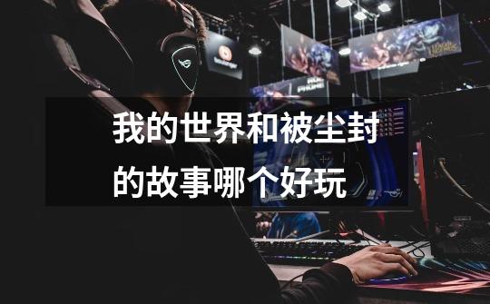 我的世界和被尘封的故事哪个好玩-第1张-游戏信息-龙启网