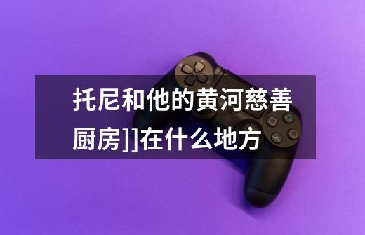 托尼和他的黄河慈善厨房]]在什么地方-第1张-游戏信息-龙启网