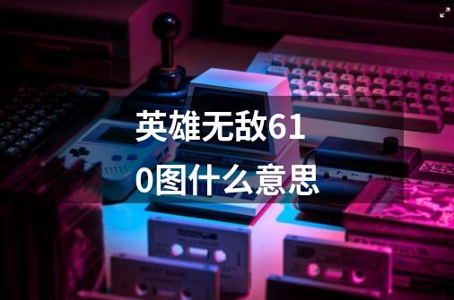 英雄无敌610图什么意思-第1张-游戏信息-龙启网