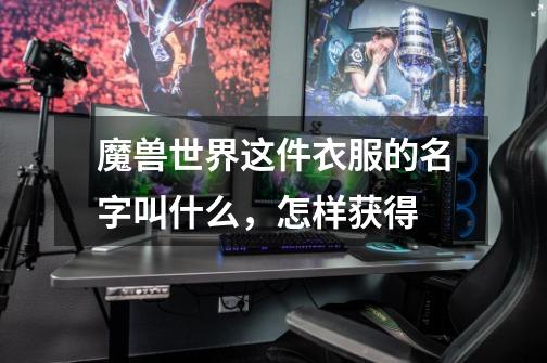 魔兽世界这件衣服的名字叫什么,怎样获得-第1张-游戏信息-龙启网