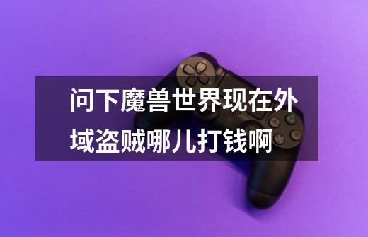 问下魔兽世界现在外域盗贼哪儿打钱啊-第1张-游戏信息-龙启网