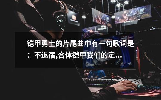 铠甲勇士的片尾曲中有一句歌词是:不退宿,合体铠甲我们的定义 歌名是什么-第1张-游戏信息-龙启网