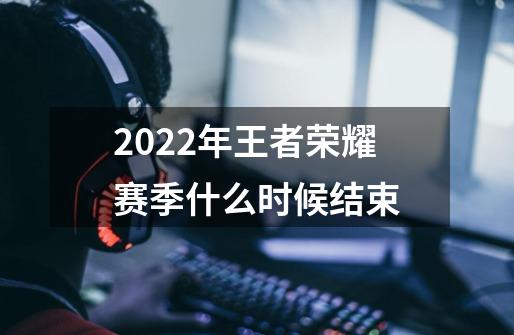 2022年王者荣耀赛季什么时候结束-第1张-游戏信息-龙启网