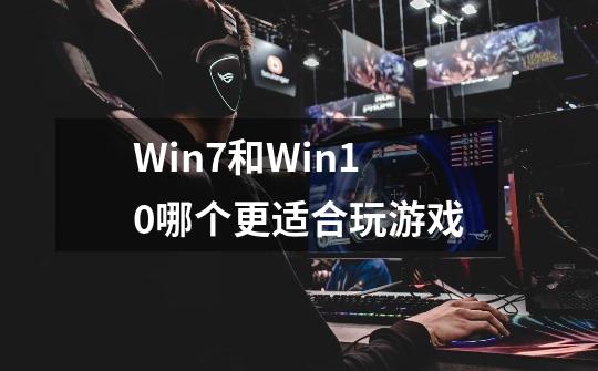 Win7和Win10哪个更适合玩游戏-第1张-游戏信息-龙启网
