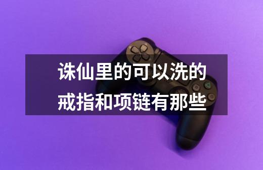 诛仙里的可以洗的戒指和项链有那些-第1张-游戏信息-龙启网