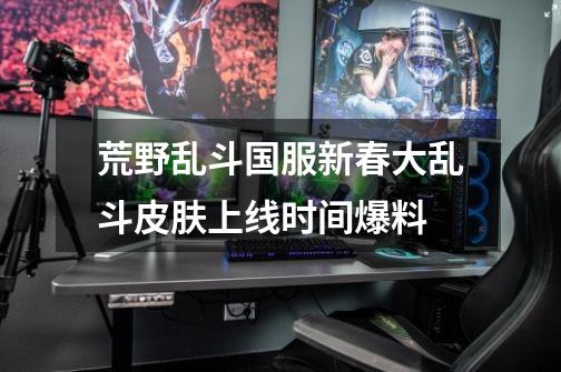 荒野乱斗国服新春大乱斗皮肤上线时间爆料-第1张-游戏信息-龙启网