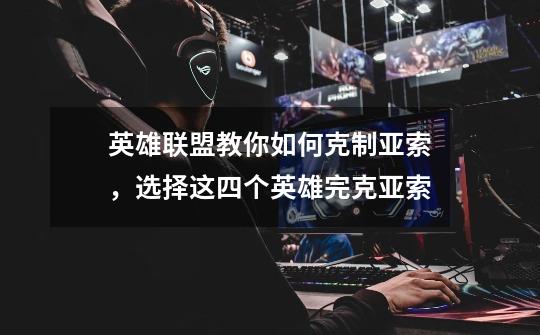 英雄联盟教你如何克制亚索,选择这四个英雄完克亚索-第1张-游戏信息-龙启网