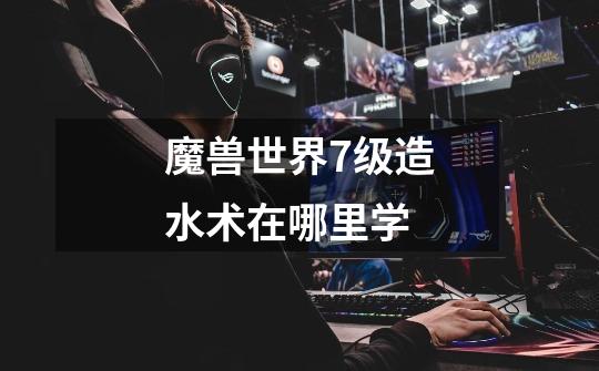 魔兽世界7级造水术在哪里学-第1张-游戏信息-龙启网