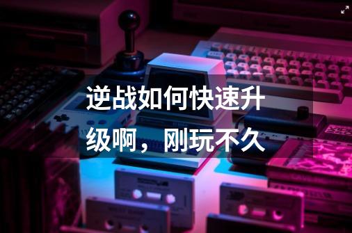 逆战如何快速升级啊，刚玩不久-第1张-游戏信息-龙启网