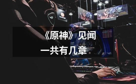 《原神》见闻一共有几章-第1张-游戏信息-龙启网
