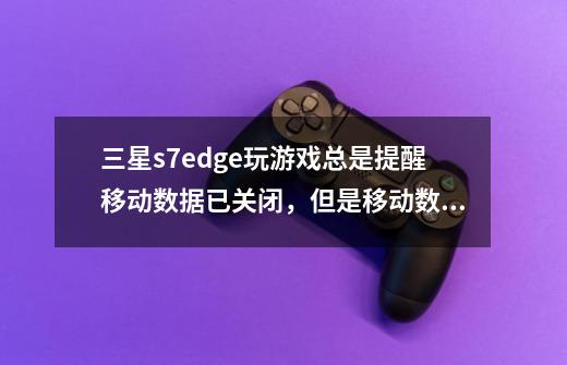 三星s7edge玩游戏总是提醒移动数据已关闭,但是移动数据还是开着的,并没有关闭-第1张-游戏信息-龙启网