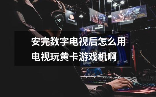 安完数字电视后怎么用电视玩黄卡游戏机啊-第1张-游戏信息-龙启网