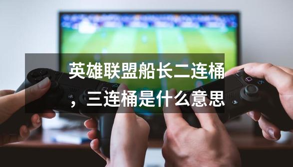英雄联盟船长二连桶,三连桶是什么意思-第1张-游戏信息-龙启网
