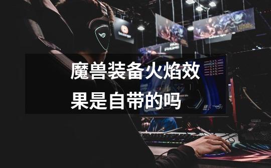 魔兽装备火焰效果是自带的吗-第1张-游戏信息-龙启网