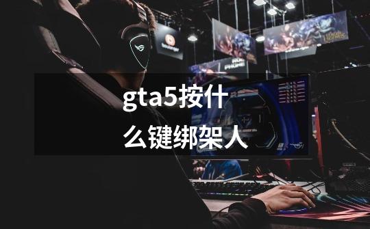 gta5按什么键绑架人-第1张-游戏信息-龙启网