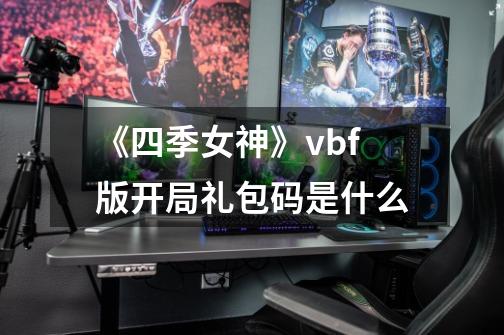 《四季女神》vbf版开局礼包码是什么-第1张-游戏信息-龙启网