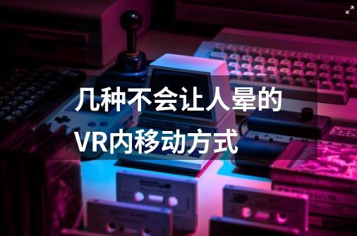 几种不会让人晕的VR内移动方式-第1张-游戏信息-龙启网