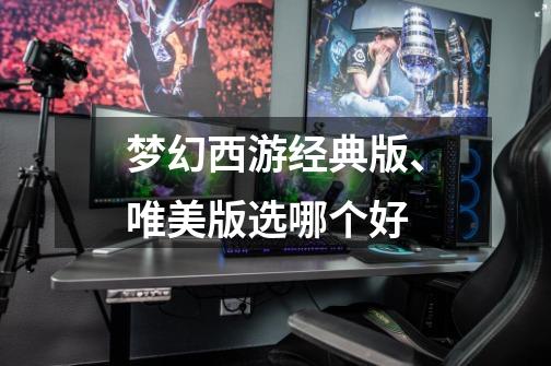 梦幻西游经典版、唯美版选哪个好-第1张-游戏信息-龙启网