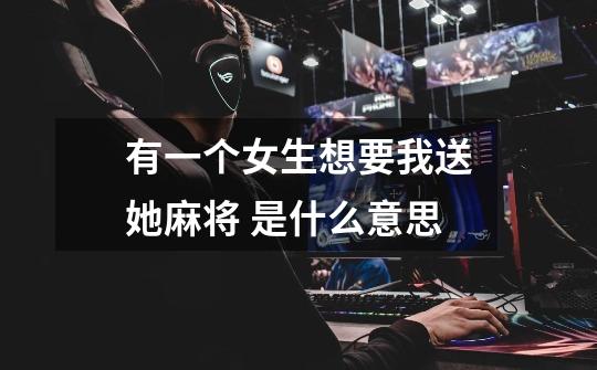 有一个女生想要我送她麻将 是什么意思-第1张-游戏信息-龙启网