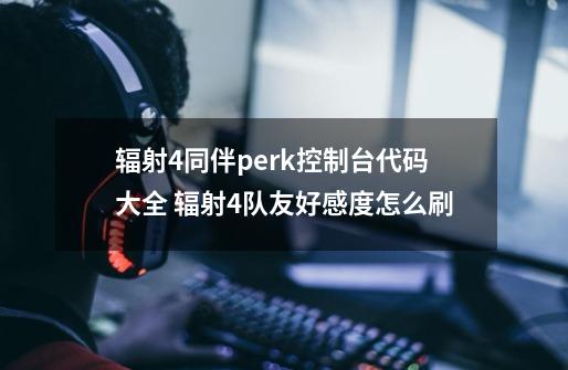 辐射4同伴perk控制台代码大全 辐射4队友好感度怎么刷-第1张-游戏信息-龙启网