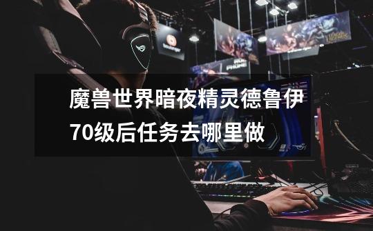 魔兽世界暗夜精灵德鲁伊70级后任务去哪里做-第1张-游戏信息-龙启网